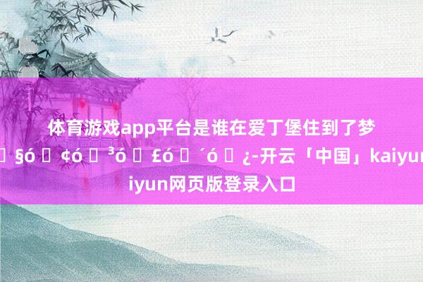 体育游戏app平台是谁在爱丁堡住到了梦中情宿🏴󠁧󠁢󠁳󠁣󠁴󠁿-开云「中国」kaiyun网页版登录入口