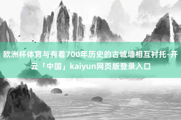 欧洲杯体育与有着700年历史的古城墙相互衬托-开云「中国」kaiyun网页版登录入口