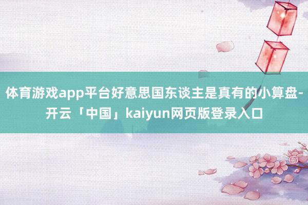 体育游戏app平台好意思国东谈主是真有的小算盘-开云「中国」kaiyun网页版登录入口