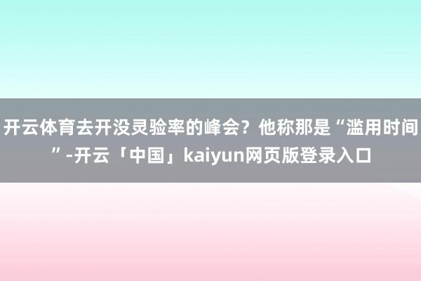 开云体育去开没灵验率的峰会?他称那是“滥用时间”-开云「中国」kaiyun网页版登录入口