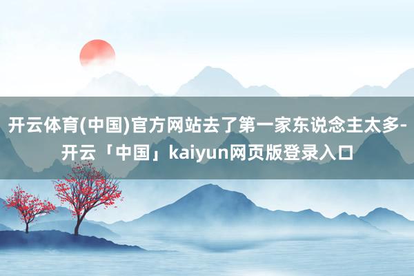 开云体育(中国)官方网站去了第一家东说念主太多-开云「中国」kaiyun网页版登录入口