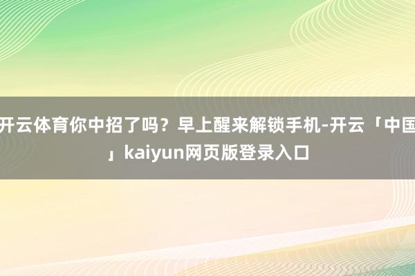 开云体育你中招了吗?早上醒来解锁手机-开云「中国」kaiyun网页版登录入口
