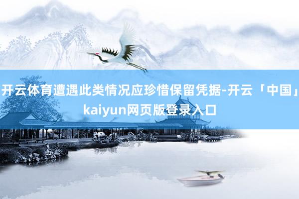 开云体育遭遇此类情况应珍惜保留凭据-开云「中国」kaiyun网页版登录入口