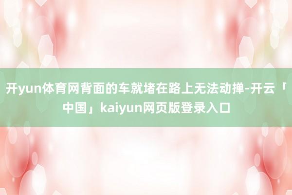 开yun体育网背面的车就堵在路上无法动掸-开云「中国」kaiyun网页版登录入口