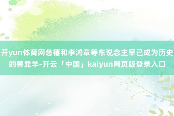 开yun体育网慈禧和李鸿章等东说念主早已成为历史的替罪羊-开云「中国」kaiyun网页版登录入口