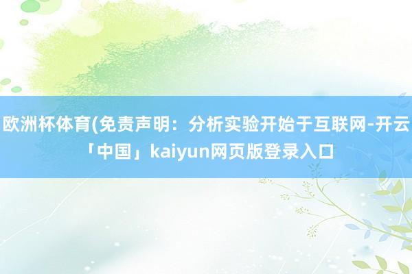 欧洲杯体育(免责声明：分析实验开始于互联网-开云「中国」kaiyun网页版登录入口