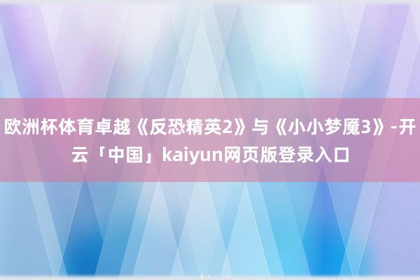 欧洲杯体育卓越《反恐精英2》与《小小梦魇3》-开云「中国」kaiyun网页版登录入口
