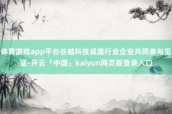 体育游戏app平台谷越科技诚邀行业企业共同参与见证-开云「中国」kaiyun网页版登录入口