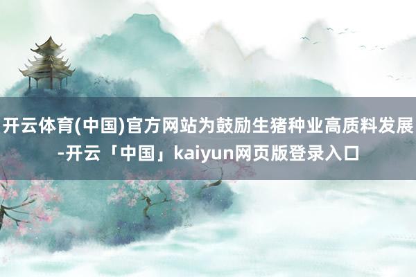 开云体育(中国)官方网站为鼓励生猪种业高质料发展-开云「中国」kaiyun网页版登录入口