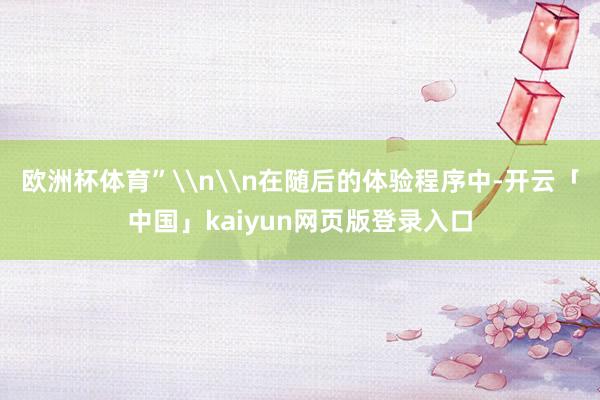 欧洲杯体育”\n\n在随后的体验程序中-开云「中国」kaiyun网页版登录入口