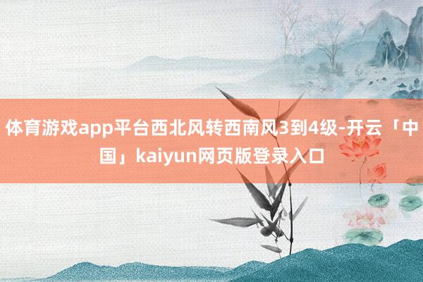 体育游戏app平台西北风转西南风3到4级-开云「中国」kaiyun网页版登录入口
