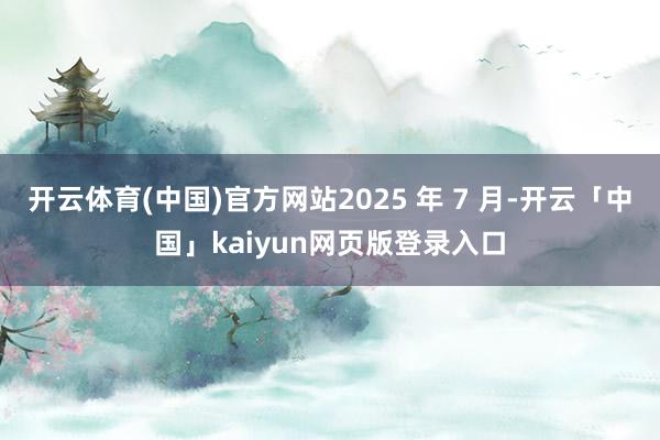 开云体育(中国)官方网站2025 年 7 月-开云「中国」kaiyun网页版登录入口