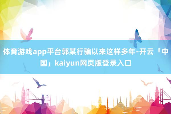 体育游戏app平台郭某行骗以来这样多年-开云「中国」kaiyun网页版登录入口