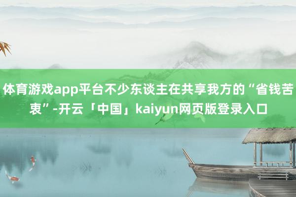 体育游戏app平台不少东谈主在共享我方的“省钱苦衷”-开云「中国」kaiyun网页版登录入口