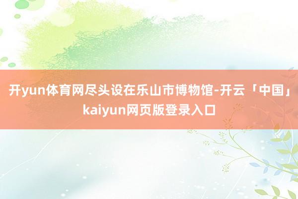 开yun体育网尽头设在乐山市博物馆-开云「中国」kaiyun网页版登录入口