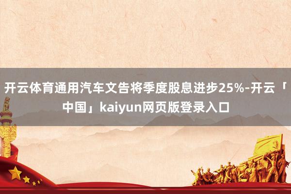 开云体育通用汽车文告将季度股息进步25%-开云「中国」kaiyun网页版登录入口