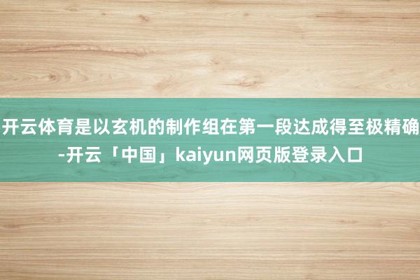 开云体育是以玄机的制作组在第一段达成得至极精确-开云「中国」kaiyun网页版登录入口