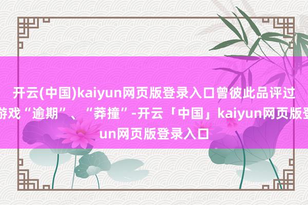 开云(中国)kaiyun网页版登录入口曾彼此品评过对方的游戏“逾期”、“莽撞”-开云「中国」kaiyun网页版登录入口
