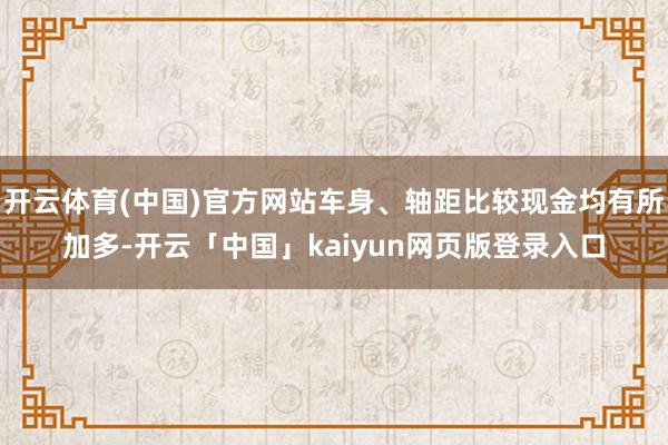 开云体育(中国)官方网站车身、轴距比较现金均有所加多-开云「中国」kaiyun网页版登录入口