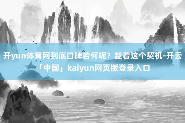开yun体育网到底口碑若何呢?趁着这个契机-开云「中国」kaiyun网页版登录入口