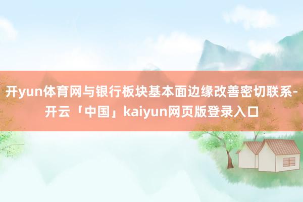 开yun体育网与银行板块基本面边缘改善密切联系-开云「中国」kaiyun网页版登录入口