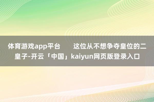 体育游戏app平台 这位从不想争夺皇位的二皇子-开云「中国」kaiyun网页版登录入口