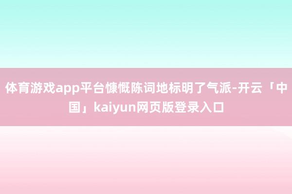 体育游戏app平台慷慨陈词地标明了气派-开云「中国」kaiyun网页版登录入口