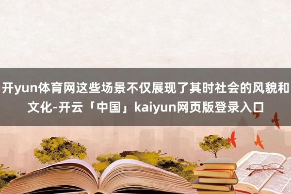 开yun体育网这些场景不仅展现了其时社会的风貌和文化-开云「中国」kaiyun网页版登录入口