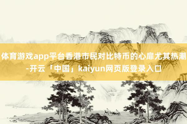 体育游戏app平台香港市民对比特币的心扉尤其热潮-开云「中国」kaiyun网页版登录入口