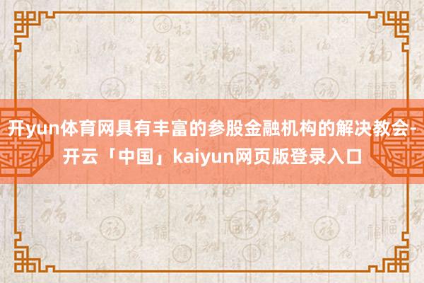 开yun体育网具有丰富的参股金融机构的解决教会-开云「中国」kaiyun网页版登录入口