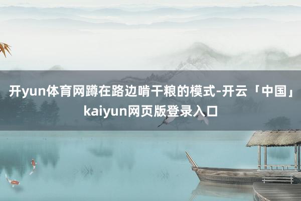 开yun体育网蹲在路边啃干粮的模式-开云「中国」kaiyun网页版登录入口