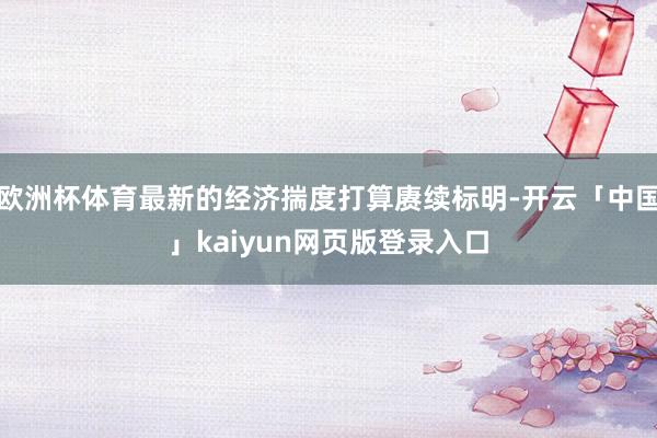 欧洲杯体育最新的经济揣度打算赓续标明-开云「中国」kaiyun网页版登录入口
