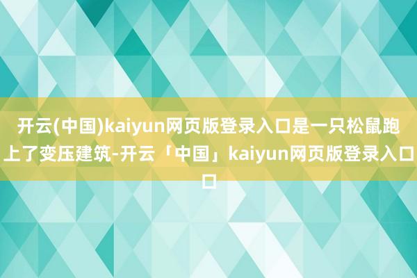 开云(中国)kaiyun网页版登录入口是一只松鼠跑上了变压建筑-开云「中国」kaiyun网页版登录入口