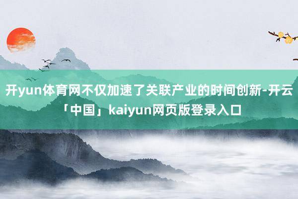 开yun体育网不仅加速了关联产业的时间创新-开云「中国」kaiyun网页版登录入口