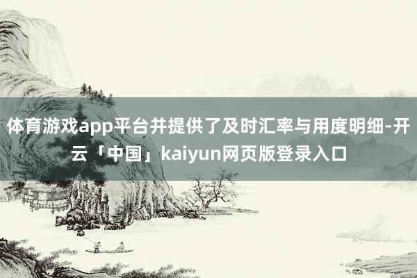 体育游戏app平台并提供了及时汇率与用度明细-开云「中国」kaiyun网页版登录入口