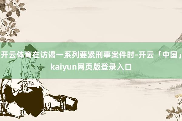 开云体育在访谒一系列要紧刑事案件时-开云「中国」kaiyun网页版登录入口