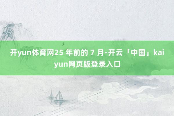 开yun体育网25 年前的 7 月-开云「中国」kaiyun网页版登录入口