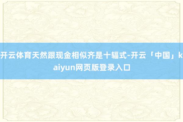 开云体育天然跟现金相似齐是十辐式-开云「中国」kaiyun网页版登录入口