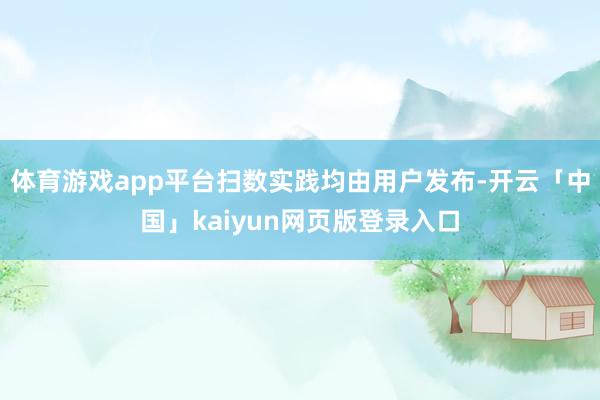 体育游戏app平台扫数实践均由用户发布-开云「中国」kaiyun网页版登录入口