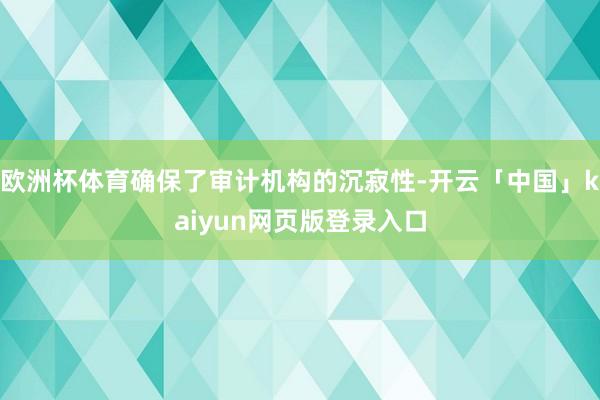 欧洲杯体育确保了审计机构的沉寂性-开云「中国」kaiyun网页版登录入口