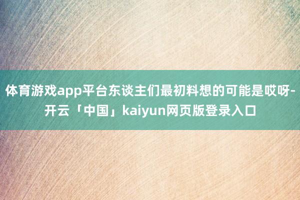体育游戏app平台东谈主们最初料想的可能是哎呀-开云「中国」kaiyun网页版登录入口