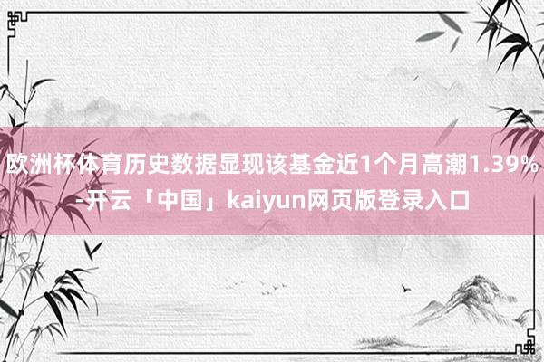 欧洲杯体育历史数据显现该基金近1个月高潮1.39%-开云「中国」kaiyun网页版登录入口