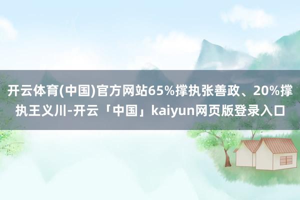 开云体育(中国)官方网站65%撑执张善政、20%撑执王义川-开云「中国」kaiyun网页版登录入口