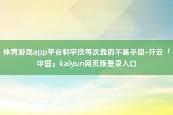 体育游戏app平台郭宇欣每次靠的不是手段-开云「中国」kaiyun网页版登录入口