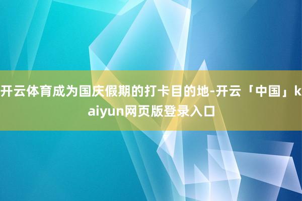 开云体育成为国庆假期的打卡目的地-开云「中国」kaiyun网页版登录入口