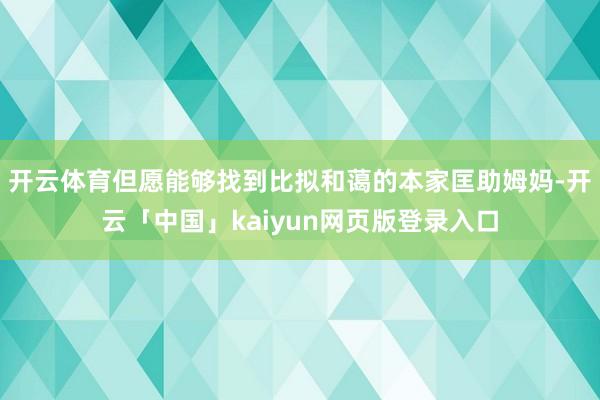 开云体育但愿能够找到比拟和蔼的本家匡助姆妈-开云「中国」kaiyun网页版登录入口
