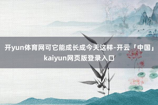 开yun体育网可它能成长成今天这样-开云「中国」kaiyun网页版登录入口