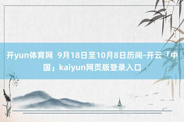开yun体育网 9月18日至10月8日历间-开云「中国」kaiyun网页版登录入口