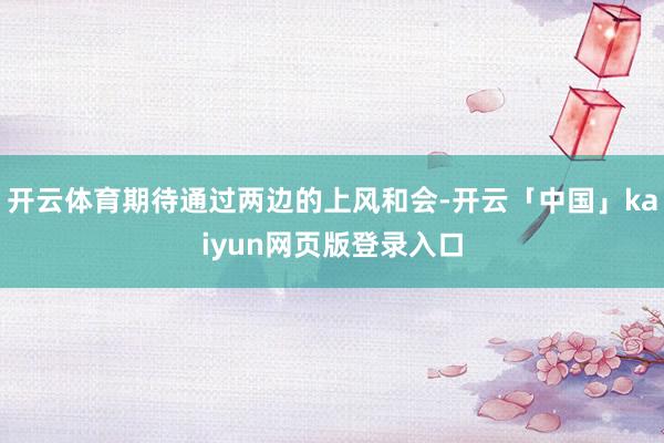 开云体育期待通过两边的上风和会-开云「中国」kaiyun网页版登录入口