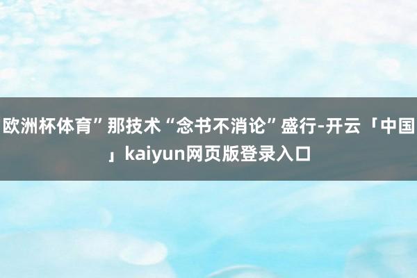 欧洲杯体育”那技术“念书不消论”盛行-开云「中国」kaiyun网页版登录入口